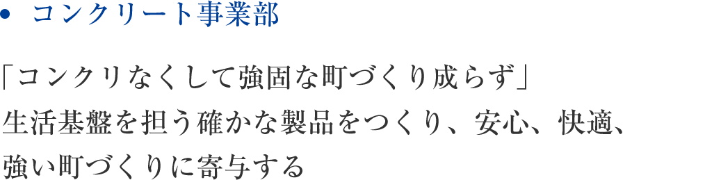 コンクリート事業部 「コンクリなくして強固な町づくり成らず」生活基盤を担う確かな製品をつくり、安心、快適、強い町づくりに寄与する
