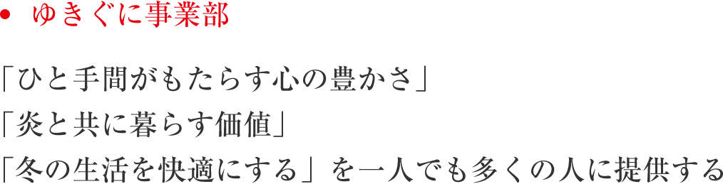 ゆきぐに事業部 「ひと手間がもたらす心の豊かさ」「炎と共に暮らす価値」「冬の生活を快適にする」を一人でも多くの人に提供する